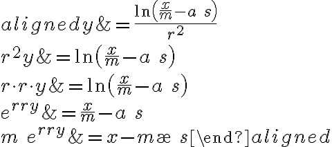  \begin{aligned} y &=\frac{\ln \left(\frac{x}{m}-a \ s \right)}{r^{2}} \\ r^{2} y &=\ln \left(\frac{x}{m}-a \ s \right) \\ r \cdot r \cdot y &=\ln \left(\frac{x}{m}-a \ s \right) \\ e^{r r y} &=\frac{x}{m}-a \ s \\ m \ e^{r r y} &=x-m
\ a \ s \end{aligned} 